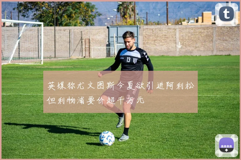 英媒称尤文图斯今夏欲引进阿利松但利物浦要价超千万元