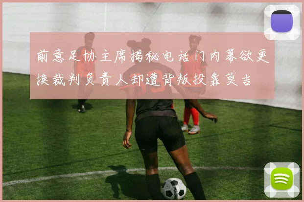前意足协主席揭秘电话门内幕欲更换裁判负责人却遭背叛投靠莫吉