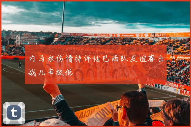 内马尔伤情待评估巴西队友谊赛出战几率极低