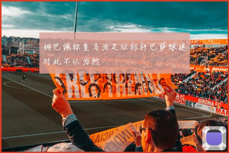 姆巴佩称皇马为足坛标杆巴萨球迷对此不以为然