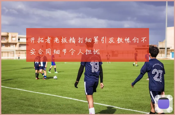 开拓者老板精打细算引发教练们不安合同细节令人担忧