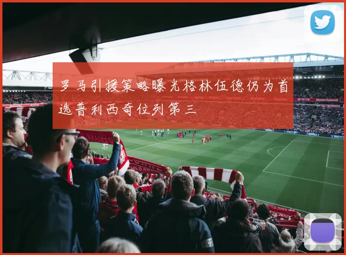 罗马引援策略曝光格林伍德仍为首选普利西奇位列第三