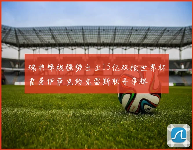 瑞典锋线强势出击15亿双枪世界杯首秀伊萨克约克雷斯联手争辉