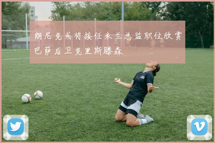 朗尼克或将接任米兰总监职位欣赏巴萨后卫克里斯滕森