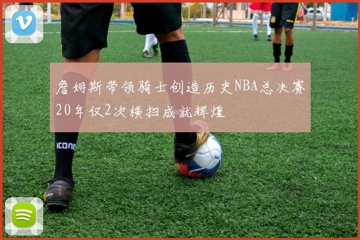 詹姆斯带领骑士创造历史NBA总决赛20年仅2次横扫成就辉煌