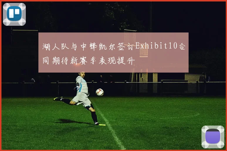湖人队与中锋凯尔签订Exhibit10合同期待新赛季表现提升