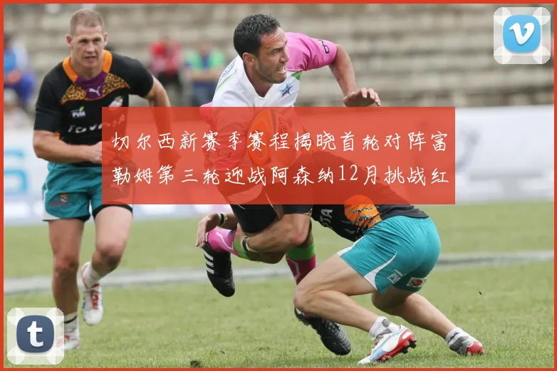 切尔西新赛季赛程揭晓首轮对阵富勒姆第三轮迎战阿森纳12月挑战红军和蓝月亮