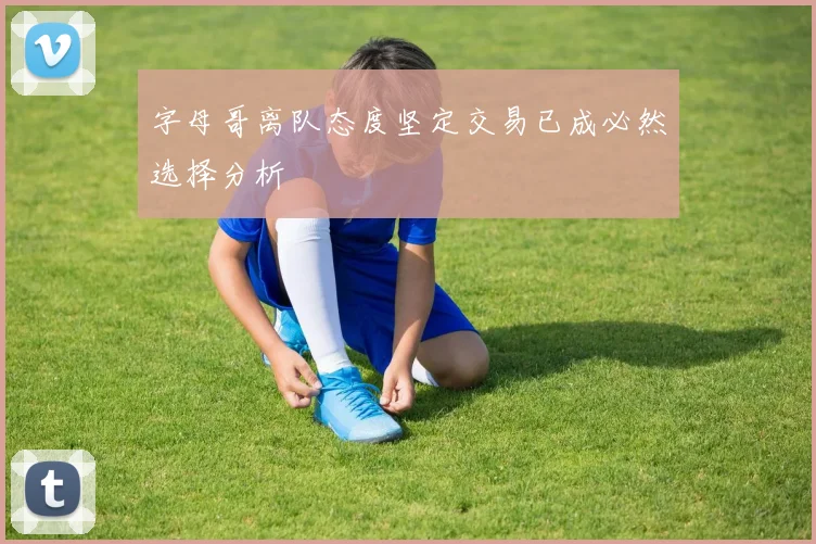 字母哥离队态度坚定交易已成必然选择分析