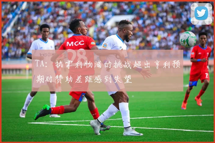TA：执掌利物浦的挑战超出亨利预期对赞助差距感到失望