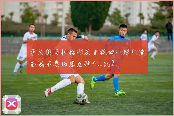 萨义德马拉精彩反击扳回一球科隆奋战不息仍落后拜仁1比2