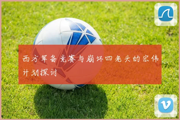 西方军备竞赛与崩坏四老头的宏伟计划探讨