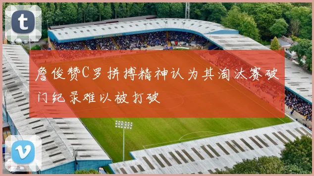 詹俊赞C罗拼搏精神认为其淘汰赛破门纪录难以被打破